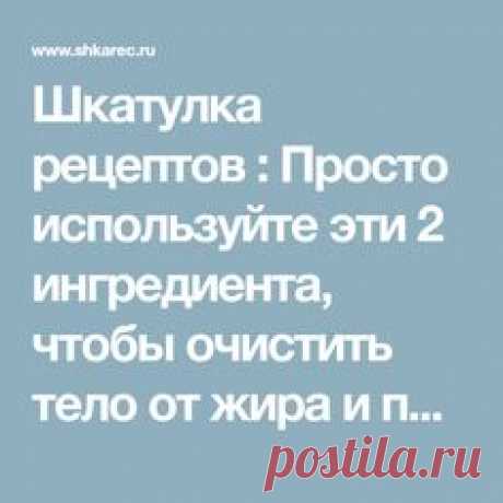 Шкатулка рецептов : Просто используйте эти 2 ингредиента, чтобы очистить тело от жира и паразитов без усилий!