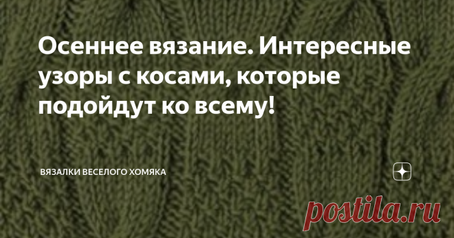 Осеннее вязание. Интересные узоры с косами, которые подойдут ко всему! Добрый день, дорогие подписчики и читатели канала! Мира, здоровья и ровных петелек вам! Нравится нам это или нет, но осень наступила вполне официально! Вряд ли можно сказать, что это стало для нас сюрпризом, и наступление коротких серых дней вместе с длинными холодными вечерами мы тоже не особо приветствуем. Нет лучшего способа поднять настроением своему гардеробу и себе самой, чем связать новый пуловер...