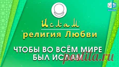 Ислам — религия Любви | Чтобы во всём мире был Ислам
