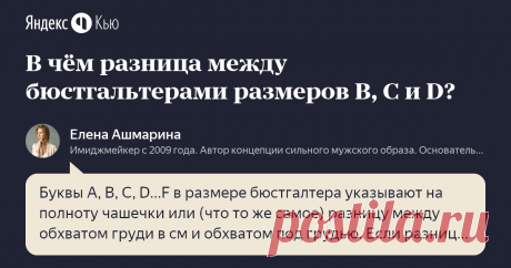 «В чём разница между бюстгальтерами размеров B, C и D? » – Яндекс.Кью 21 ноября 2018 Елена Ашмарина ответил: Буквы A, B, C, D...F в размере бюстгалтера указывают на полноту чашечки или (что то же самое) разницу между обхватом груди в см и обхватом под грудью. Если разница 12-13 см - чашечка A, если 13-15 см - чашечка B, если 15-17 см - чашечка C,  18–20 см  - D,  20–22 см  - DD,  23–25 см  - E,  26–28 см  - F.  Например, если обхват груди равен 90 см, а обхват под грудью -...