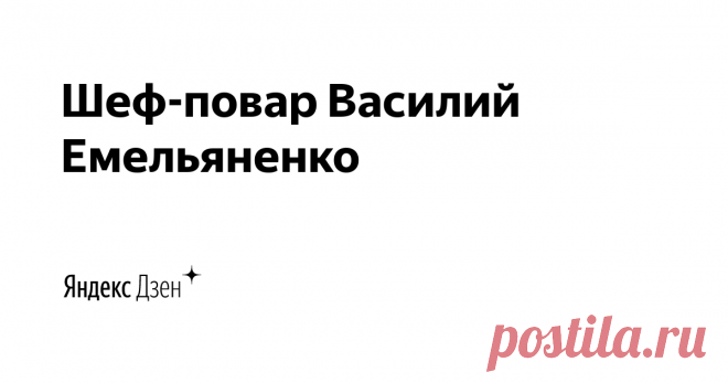 Шеф-повар Василий Емельяненко | Яндекс Дзен Всем, привет. Теперь вы можете читать и смотреть мои кулинарные рецепты и на Яндекс Дзене.