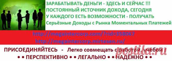 ЗДЕСЬ И СЕЙЧАС ПОСТОЯННЫЙ ИСТОЧНИК ДОХОДА, 
СЕГОДНЯ АБСОЛЮТНО КАЖДЫЙ МОЖЕТ ЗАРАБАТЫВАТЬ ДЕНЬГИ 
http://megaintercorp.com/?rid=358067  
http://megaintercorp.mirtesen.ru/  
Серьёзные Доходы с Рынка Моментальных Платежей
• Skype: allanete