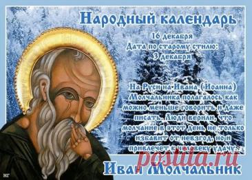 Иван Молчальник. Народный праздник, отмечаемый 16 декабря в память святителя Иоанна Молчальника, епископа Колонийского (V–VI вв.), прославившегося подвигом безмолвия. На Руси верили, что в этот день следует беречь слова и проводить время в тихом размышлении, чтобы не навлечь беду пустой болтовнёй. Существовала традиция: если загадать желание и до вечера не проронить ни слова — оно обязательно сбудется.