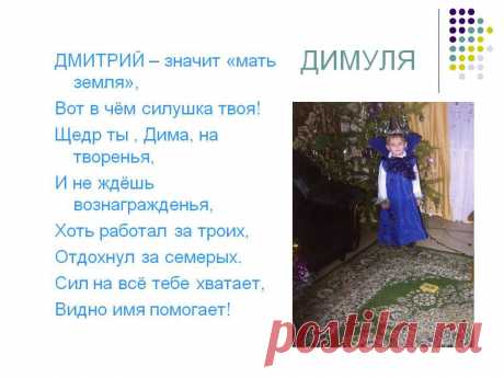 Димуля. ДМИТРИЙ – значит «мать земля», Вот в чём силушка твоя! Щедр ты , Дима, на творенья, И не ждёшь вознагражденья, Хоть работал за троих, Отдохнул за семерых. Сил на всё тебе хватает, Видно имя помогает! - Картинка 42 - Имена людей - Имя - Картинки по психологии