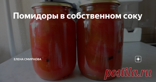 Помидоры в собственном соку В детстве мы обожали болгарские консервы  — помидоры в собственном соку. Я тогда не знала, что такие помидорки можно сделать и дома.
