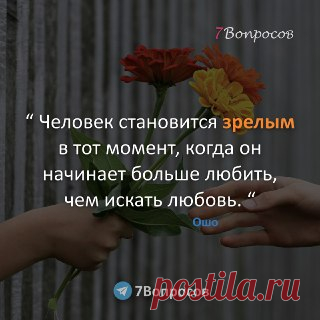7Вопросов “ Человек становится зрелым в тот момент, когда он начинает больше любить, чем искать любовь. “ © Ошо