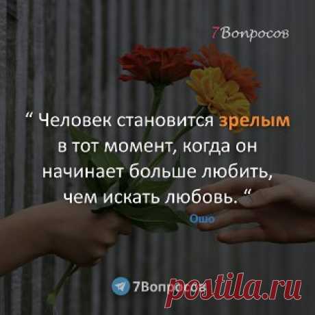 7Вопросов “ Человек становится зрелым в тот момент, когда он начинает больше любить, чем искать любовь. “ © Ошо