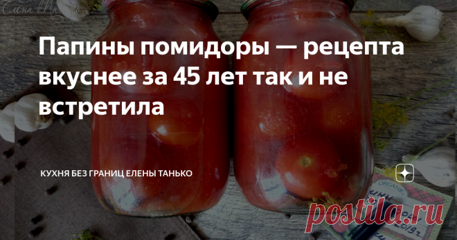 Папины помидоры — рецепта вкуснее за 45 лет так и не встретила Перепробовала множество рецептов, но такого натурального вкуса и идеального сочетания ...