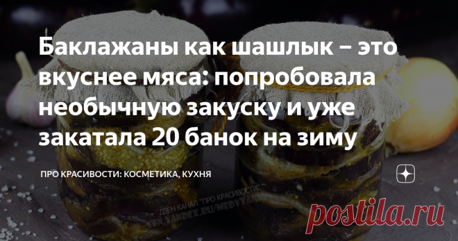Баклажаны как шашлык – это вкуснее мяса: попробовала необычную закуску и уже закатала 20 банок на зиму Сезон свежих овощей в самом разгаре. Необычные заготовки на просторах интернета привлекают внимание многих хозяюшек. Хочется приготовить что-то новое, необычное и порадовать своих домашних.
Баклажаны как шашлык на зиму готовятся довольно просто из доступных и недорогих ингредиентом и получаются вкусными и сытными. Подойдут к любому гарниру из крупы или овощей или как самостоятельная закуска к