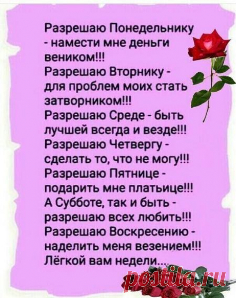 Разрешаю Понедельнику намести мне деньги веником Разрешаю Вторнику для проблем моих стать затворником Разрешаю Среде быть лучшей всегда и везде Разрешаю Четвергу сделать то что не могу Разрешаю Пятнице подарить мне платьице А Субботе так и быть разрешаю всех любить Разрешаю Воскресению наделить меня везением Лёгкой вам недели - выпуск №673917