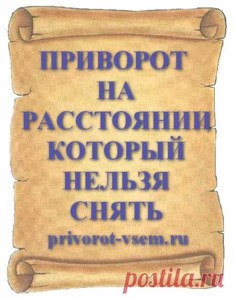 ПРИВОРОТ НА РАССТОЯНИИ КОТОРЫЙ НЕЛЬЗЯ СНЯТЬ Действующий на расстоянии приворот без фото и без свечей работает так что сделав приворот его нельзя снять. Этот вечный приворот дистанционного воздействия