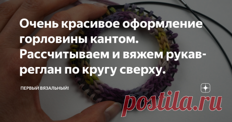 Очень красивое оформление горловины кантом. Рассчитываем и вяжем рукав-реглан по кругу сверху. Посчитать реглан очень просто, давайте это сделаем буквально за 5 минут, даже если вы никогда его не вязали. А после этого я покажу, как можно сделать вместо обычной, всем надоевшей горловины резинкой красивую и современную. Считать будем очень просто, без ростка. Такой быстрый вариант идеален для детей, а так же для первых опытов вязания реглана, чтобы разобраться в нём концепту...