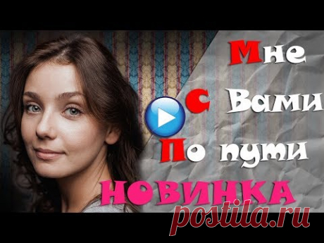 🔴ТАКОЕ МОГЛО СЛУЧИТЬСЯ  С КАЖДЫМ!МНЕ С ВАМИ ПО ПУТИ 2017Мелодрамы 2017 русские односерийные