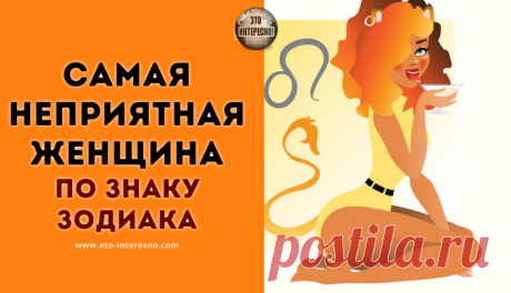 САМАЯ НЕПРИЯТНАЯ ЖЕНЩИНА ПО ЗНАКУ ЗОДИАКА — КТО ОНА? — ЭТО ИНТЕРЕСНО!