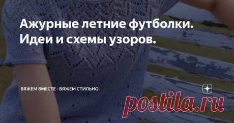 Ажурные летние футболки. Идеи и схемы узоров. Статья автора «Вяжем вместе - вяжем стильно.» в Дзене ✍: В вязании летних футболок нет ничего сложного. Они вяжутся по принципу джемпера или пуловера, и отличаются только длиной рукава.