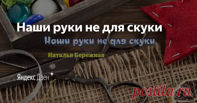 Наши руки не для скуки | Яндекс Дзен Канал о ВЯЗАНИИ, ПЭЧВОРКЕ  и СВАДЕБНОМ ДЕКОРЕ!!
Подписывайтесь на  канал! Будет интересно!!!
Мои каналы на Яндекс Эфир:
ВЯЗАНИЕ: https://clck.ru/RtEh9
СВАДЕБНЫЙ ДЕКОР: https://clck.ru/RtErW
КУЛИНАРНЫЕ РЕЦЕПТЫ: https://clck.ru/RtF3g