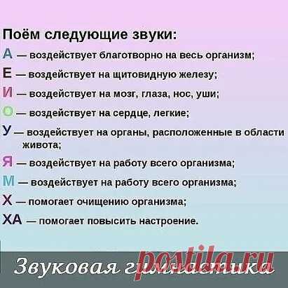 Начинайте каждое утро со ЗВУКОВОЙ гимнастики. И вы будете чувствовать себя прекрасно весь день! 
 
«А» - этот звук насыщает весь организм кислородом, гармонизирует работу всего организма, особенно все нервно-психические процессы. Избавляет от депрессий, неосознанных страхов, последствий перенесенных травм. Этот звук положительно воздействует на эмоциональное состояние человека, особенно в момент тяжелого стресса. 
 
«О» - «звук сердца» при его произнесении происходит вибра...