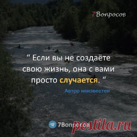 7Вопросов Если вы не создаёте свою жизнь, она с вами просто случается. ©  Автор неизвестен