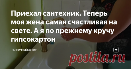 Приехал сантехник. Теперь моя жена самая счастливая на свете. А я по прежнему кручу гипсокартон