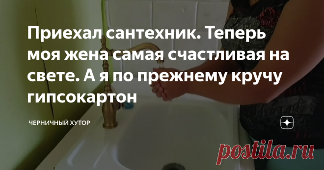 Приехал сантехник. Теперь моя жена самая счастливая на свете. А я по прежнему кручу гипсокартон