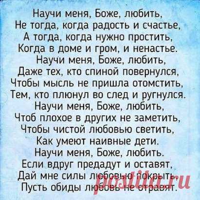 Продли, ГОСПОДЬ, мои ГОДА,
Но разума НЕ ОТНИМАЙ.
Пусть будет ТЕПЛЫМ кров всегда
И ХЛЕБ в ДОСТАТКЕ и ВОДА,
С ДЕТЬМИ не РАЗЛУЧАЙ.
 
И СОХРАНИ мне до КОНЦА
И ЗОРКОСТЬ глаз, И ЛОВКОСТЬ рук.
ПОКОЯ дай на склоне лет.
Избави от ДУШЕВНЫХ МУК.
 
ОТ СГЛАЗА, ЗАВИСТИ, ХУЛЫ.
ОТ ХВОРИ И ВОЙНЫ
ДЕТЕЙ И ВНУКОВ, И РОДНЫХ
О, ГОСПОДИ, ХРАНИ !
 
Не дай мне ПЕРЕЖИТЬ ДЕТЕЙ
И видеть их в НУЖДЕ.
Еще ПРОШУ за всех ЛЮДЕЙ –
Ты сделай их ДОБРЕЙ, СИЛЬНЕЙ,
Дай МУЖЕСТВА в беде.
 
Не дай ПОГИБНУТЬ. Сбереги:
П