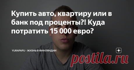 Купить авто, квартиру или в банк под проценты?! Куда потратить 15 000 евро?
