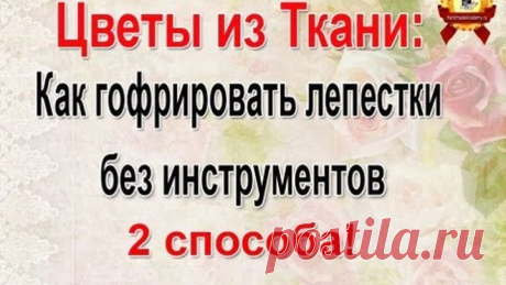 ✱Цветы из Ткани: Как обработать лепестки - 2 способа гофрировки мастер класс.