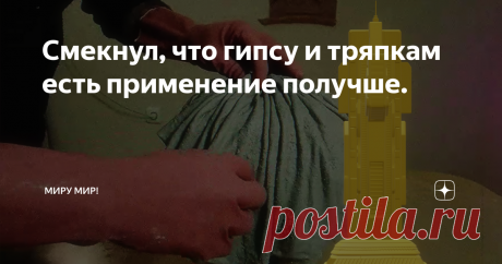 Смекнул, что гипсу и тряпкам есть применение получше.