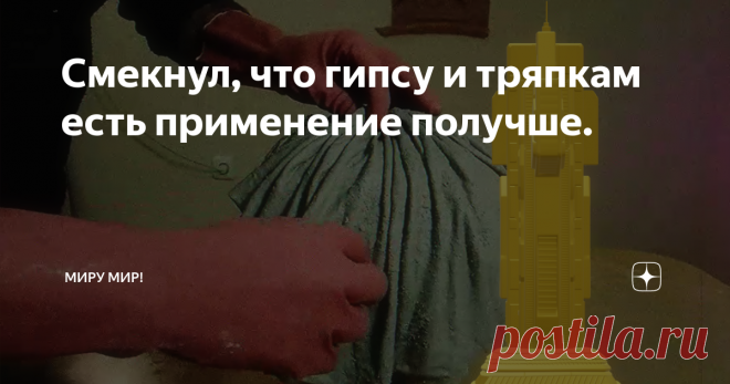 Смекнул, что гипсу и тряпкам есть применение получше.