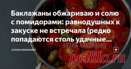 Баклажаны обжариваю и солю с помидорами: равнодушных к закуске не встречала (редко попадаются столь удачные рецепты)