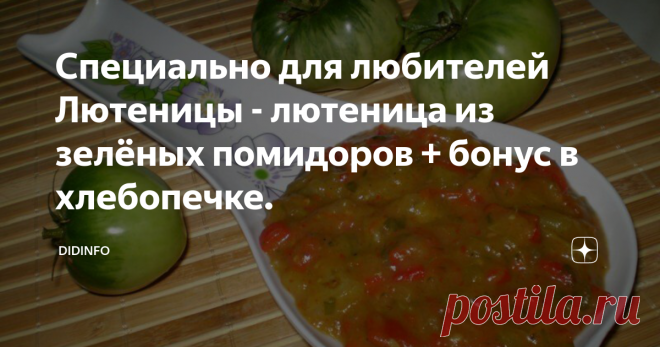 Специально для любителей Лютеницы - лютеница из зелёных помидоров + бонус в хлебопечке. - А есть ли в Болгарии нечто особенного? - подкурутив пышный ус спросил мичма Змияга.
-Есть, - ваша, бродь
-И и угостишь ли нас?
-Не извольте беспокоится. Лютеница зреет.