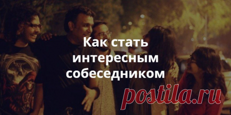 Для многих из нас есть одна задача- быть интересным собеседником.
А что для этого нужно?