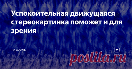 Успокоительная движущаяся стереокартинка поможет и для зрения Облака - полетели!!!