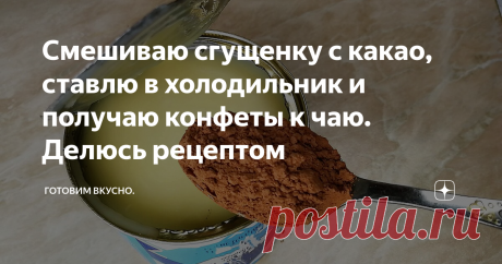 Смешиваю сгущенку с какао, ставлю в холодильник и получаю конфеты к чаю. Делюсь рецептом
