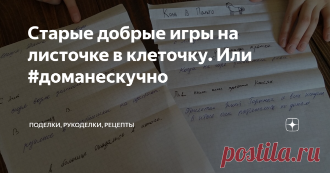 Старые добрые игры на листочке в клеточку. Или #доманескучно Протестировано на четвероклашке в реальных условиях самоизоляции. )) Хотя нам скучать некогда - дистанционное обучение, это еще то развлечение! Но свободные минутки все равно выдаются. Угадайте с одного раза, что ребенок предпочтет сделать в эту свободную минутку? Правильно! Залезть в планшет (телефон, комп... у кого что есть).
Понятно, что в текущих условиях - это для них единственный способ