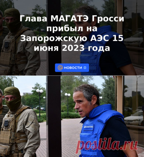 Глава МАГАТЭ Гросси прибыл на Запорожскую АЭС 15 июня 2023 года | 15 июня 2023 - Новости Mail.ru