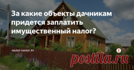 За какие объекты дачникам придется заплатить имущественный налог? Приближается срок уплаты налога на имущество: налог за 2017 г. нужно уплатить до 3 декабря 2018 г. Однако не все владельцы недвижимости в курсе, что перечень объектов теперь значительно расширился. Особенно это касается дачников. За какие садовые постройки придется уплатить налог, читайте далее.