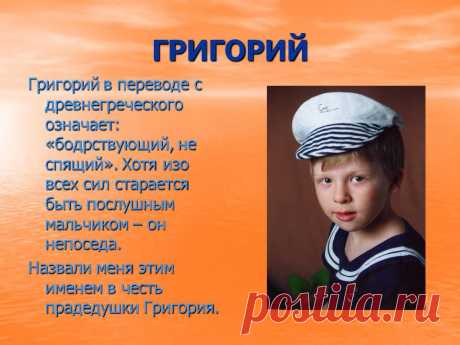 Григорий. Григорий в переводе с древнегреческого означает: «бодрствующий, не спящий». Хотя изо всех сил старается быть послушным мальчиком – он непоседа. Назвали меня этим именем в честь прадедушки Григория. - Картинка 29 - Имена людей - Имя - Картинки по психологии