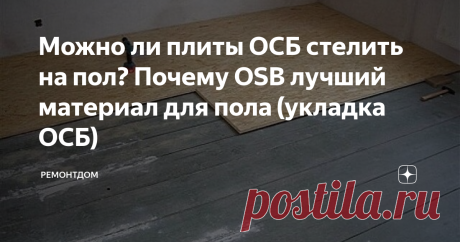 Можно ли плиты ОСБ стелить на пол? Почему OSB лучший материал для пола (укладка ОСБ) Можно ли на пол стелить плиты ОСБ?. Как материал ведет себя через несколько лет и какова правильная технология и преимущество перед другими материалами? Учитывая характеристики ОСБ можно сделать заключения в этих вопросах.