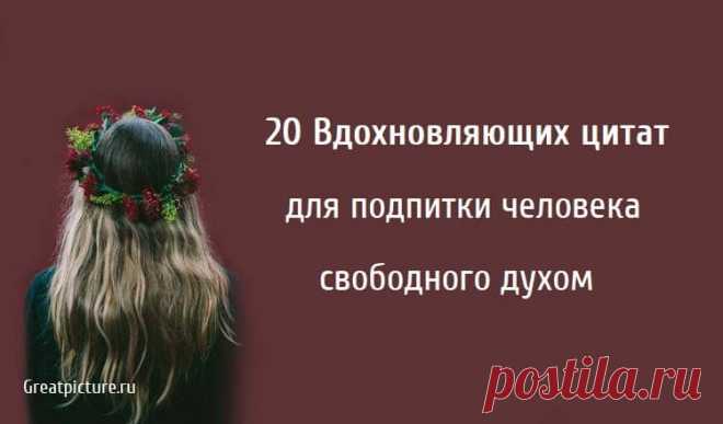 20 Вдохновляющих цитат для подпитки человека свободного духом 20 Вдохновляющих цитат для подпитки человека свободного духом. Человек со свободным духом обладает душой, которую невозможно приручить