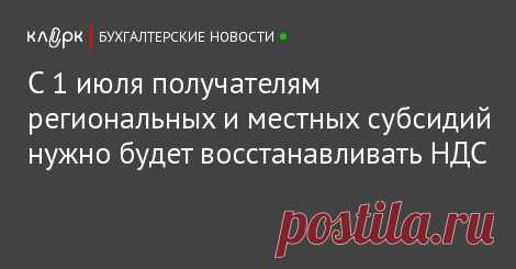С 1 июля получателям региональных и местных субсидий нужно будет восстанавливать НДС С 1 июля 2017 года кроме получателей федеральных субсидий производить восстановление НДС необходимо будет и получателям региональных, а также местных субсидий.