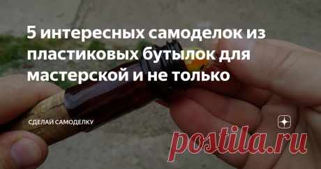 5 интересных самоделок из пластиковых бутылок для мастерской и не только