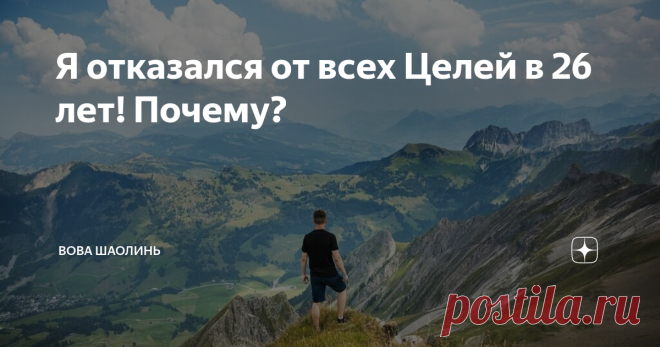 Я отказался от всех Целей в 26 лет! Почему? Как же так получилось, что в 26 лет я отказался от всех целей? Сейчас объясню.
В нашем обществе со всех сторон звучат лозунги «поставь цель и иди к ней!», «добейся цели!», «запиши цели на бумагу и читай их 3 раза в день!». Книжные магазины выкладывают книги по саморазвитию на самое видное место. Все они с яркими обложками, броскими названиями «как разбогатеть за один день» или «как исполнить все