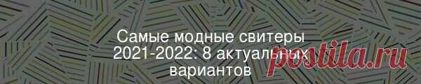 Самые модные свитеры 2021-2022: 8 актуальных вариантов В первый день зимы предлагаем вам вместе с нами выбрать стильный свитер, с которым станет теплее даже самый морозный день! 