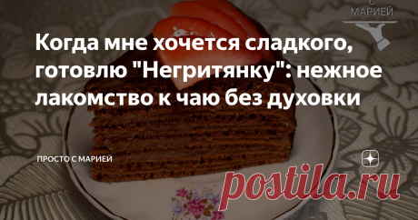 Когда мне хочется сладкого, готовлю "Негритянку": нежное лакомство к чаю без духовки Остановиться на одном кусочке не получится, точно вам говорю