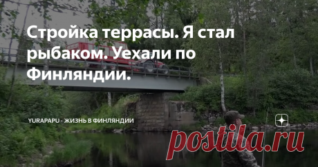 Стройка террасы. Я стал рыбаком. Уехали по Финляндии.