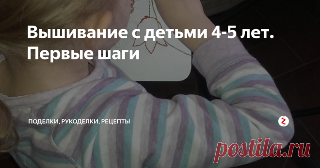 Вышивание с детьми 4-5 лет. Первые шаги Вашему малышу уже 4 года и вы еще не пробовали вышивать? Тогда специально для вас очень простой способ. Подходит не только для девочек, но и для мальчиков. Кроме очевидных плюсов вышивания, таких как развитие мелкой моторики и навыков работы с иглой и ниткой, вы получите море удовольствия от творческого процесса и приятно проведенного времени вместе со своим ребенком.
