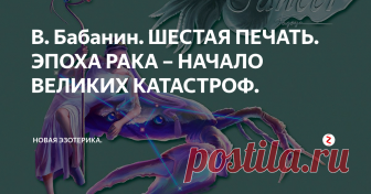 В. Бабанин. ШЕСТАЯ ПЕЧАТЬ. ЭПОХА РАКА – НАЧАЛО ВЕЛИКИХ КАТАСТРОФ. «И когда Он снял шестую печать, я взглянул, и вот, произошло великое землетрясение, и солнце стало мрачно как власяница, и луна сделалась как кровь; и звезды небесные пали на землю, как смоковница, потрясаемая сильным ветром, роняет незрелые смоквы свои; и небо скрылось, свившись как свиток; и всякая гора и остров двинулись с мест своих; и цари земные и вельможи, и богатые и тысяченачальники и сил