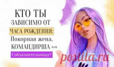 Кто ты зависимо от часа рождения: Покорная жена, Командирша или Соблазнительница? Кто ты зависимо от часа рождения: Покорная жена, Командирша или Соблазнительница? Мы привыкли думать, что о характере человека нам все способен рассказать Кто ты зависимо от часа рождения: Покорная жена, Командирша или Соблазнительница?Мы привыкли думать, что о характере человека нам все