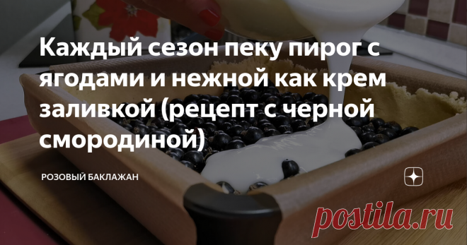 Каждый сезон пеку пирог с ягодами и нежной как крем заливкой (рецепт с черной смородиной)
